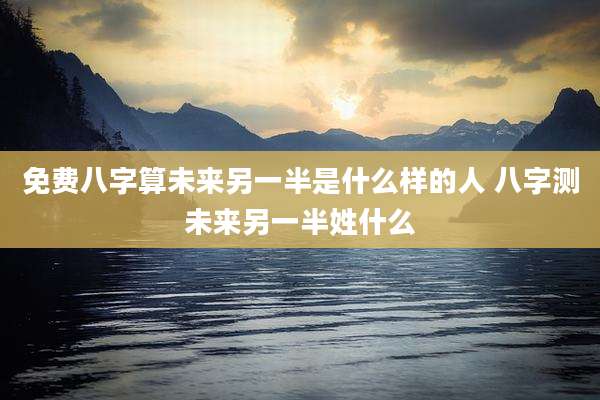 免费八字算未来另一半是什么样的人 八字测未来另一半姓什么