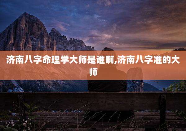 济南八字命理学大师是谁啊,济南八字准的大师