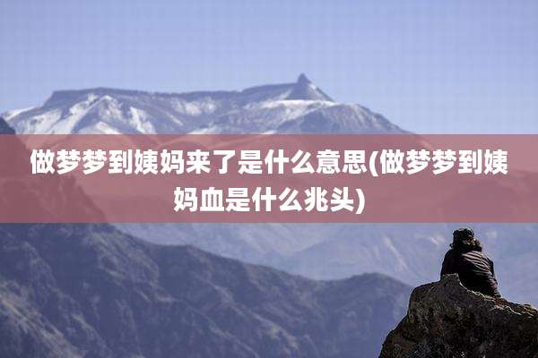 做梦梦到姨妈来了是什么意思(做梦梦到姨妈血是什么兆头)
