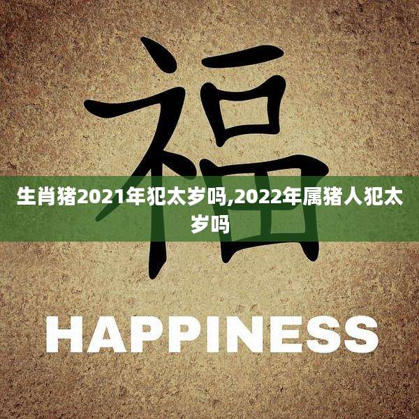 生肖猪2021年犯太岁吗,2022年属猪人犯太岁吗