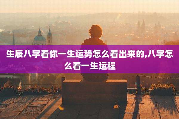 生辰八字看你一生运势怎么看出来的,八字怎么看一生运程