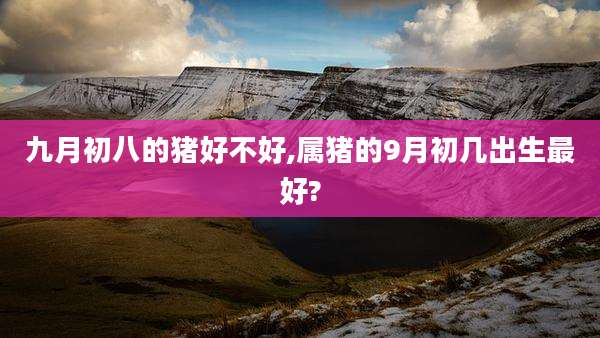 九月初八的猪好不好,属猪的9月初几出生最好?