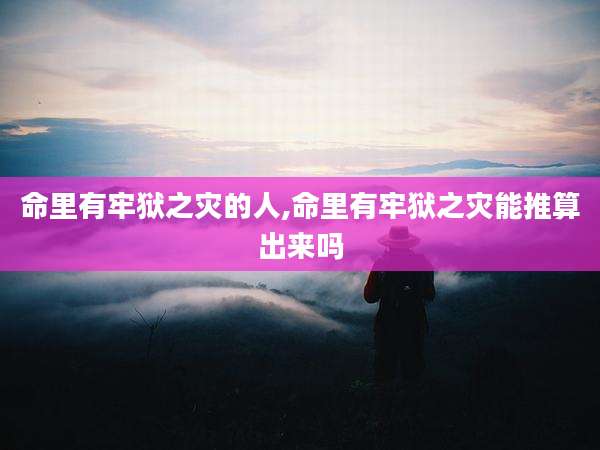 命里有牢狱之灾的人,命里有牢狱之灾能推算出来吗