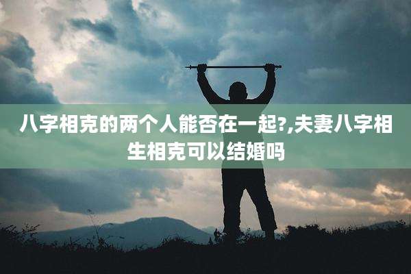 八字相克的两个人能否在一起?,夫妻八字相生相克可以结婚吗