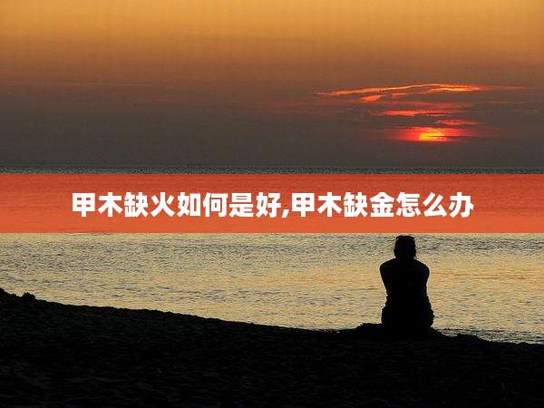 甲木缺火如何是好,甲木缺金怎么办