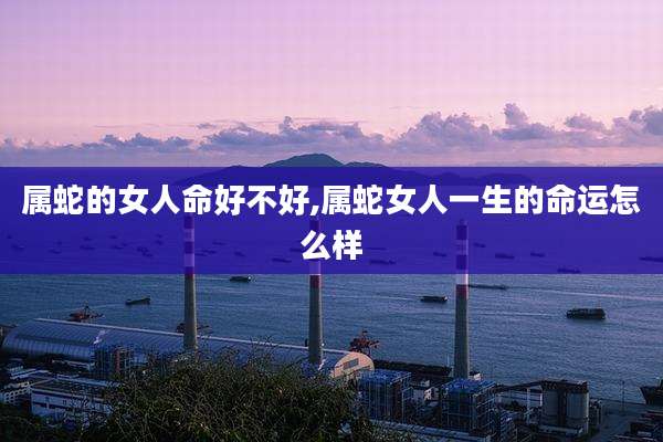 属蛇的女人命好不好,属蛇女人一生的命运怎么样