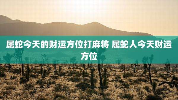 属蛇今天的财运方位打麻将 属蛇人今天财运方位