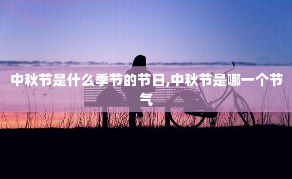 中秋节是什么季节的节日,中秋节是哪一个节气