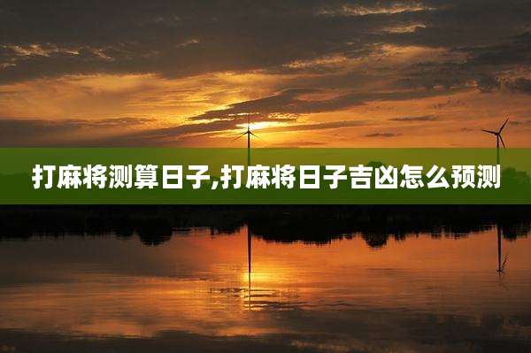 打麻将测算日子,打麻将日子吉凶怎么预测