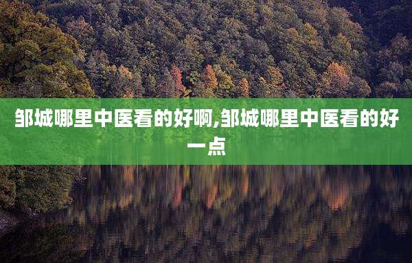 邹城哪里中医看的好啊,邹城哪里中医看的好一点