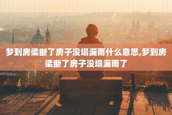 梦到房梁断了房子没塌漏雨什么意思,梦到房梁断了房子没塌漏雨了