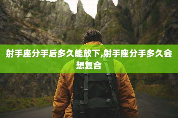 射手座分手后多久能放下,射手座分手多久会想复合
