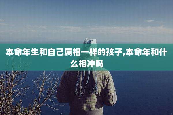 本命年生和自己属相一样的孩子,本命年和什么相冲吗
