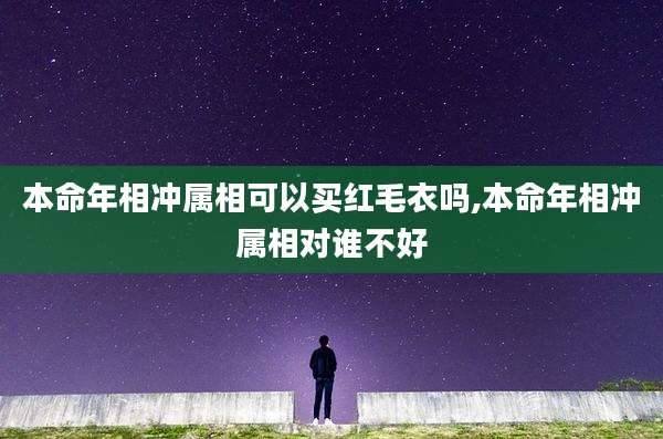 本命年相冲属相可以买红毛衣吗,本命年相冲属相对谁不好