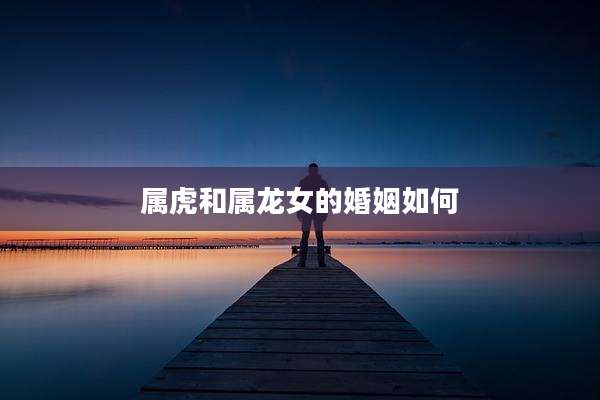 属虎和属龙女的婚姻如何