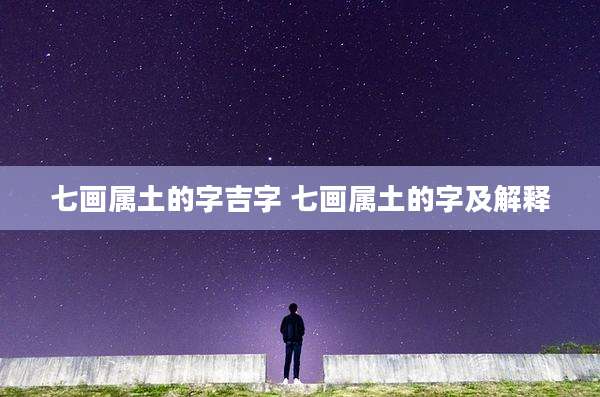 七画属土的字吉字 七画属土的字及解释