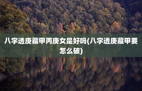 八字透庚藏甲丙庚女是好吗(八字透庚藏甲要怎么破)