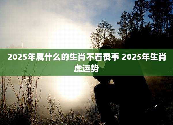 2025年属什么的生肖不看丧事 2025年生肖虎运势
