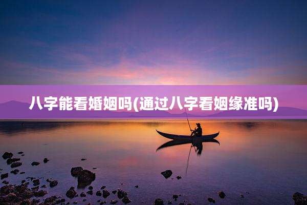 八字能看婚姻吗(通过八字看姻缘准吗)