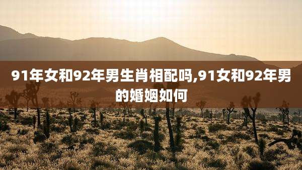 91年女和92年男生肖相配吗,91女和92年男的婚姻如何
