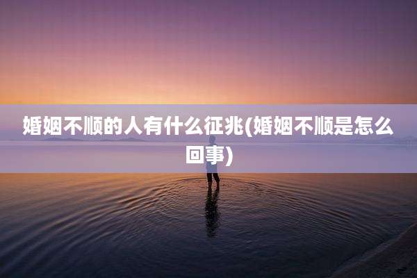 婚姻不顺的人有什么征兆(婚姻不顺是怎么回事)