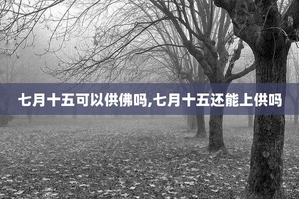 七月十五可以供佛吗,七月十五还能上供吗