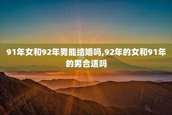 91年女和92年男能结婚吗,92年的女和91年的男合适吗