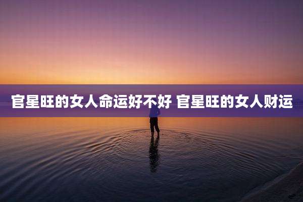 官星旺的女人命运好不好 官星旺的女人财运