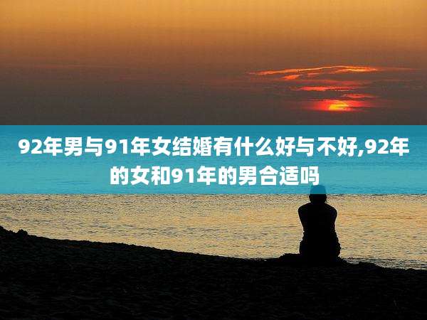 92年男与91年女结婚有什么好与不好,92年的女和91年的男合适吗