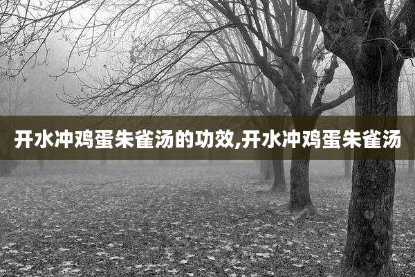 开水冲鸡蛋朱雀汤的功效,开水冲鸡蛋朱雀汤