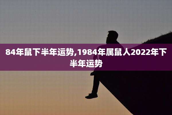 84年鼠下半年运势,1984年属鼠人2022年下半年运势
