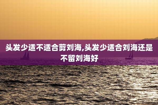 头发少适不适合剪刘海,头发少适合刘海还是不留刘海好