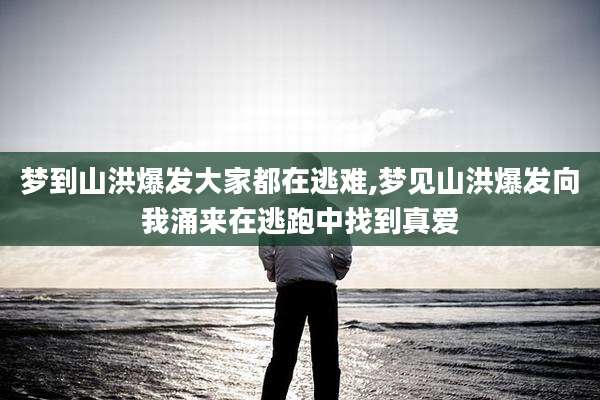梦到山洪爆发大家都在逃难,梦见山洪爆发向我涌来在逃跑中找到真爱
