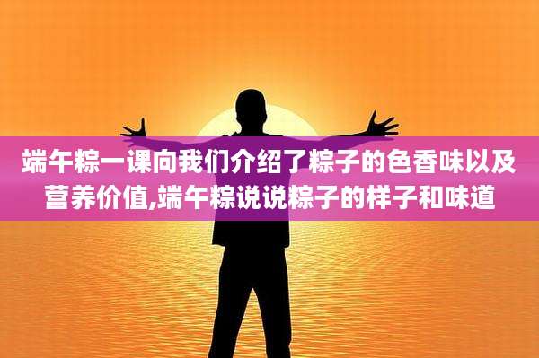 端午粽一课向我们介绍了粽子的色香味以及营养价值,端午粽说说粽子的样子和味道