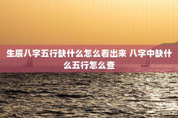 生辰八字五行缺什么怎么看出来 八字中缺什么五行怎么查