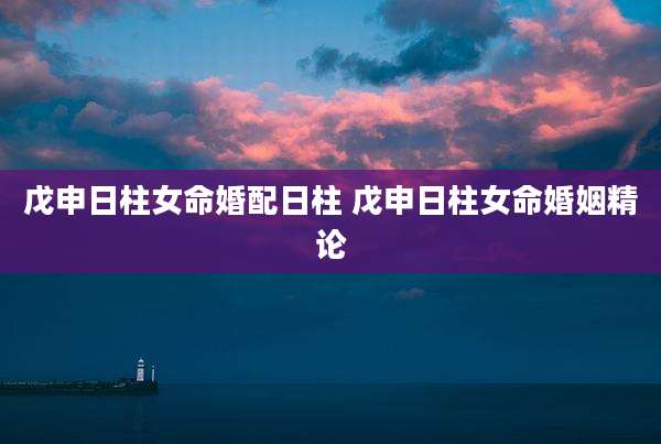 戊申日柱女命婚配日柱 戊申日柱女命婚姻精论