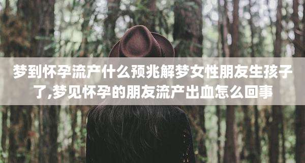 梦到怀孕流产什么预兆解梦女性朋友生孩子了,梦见怀孕的朋友流产出血怎么回事