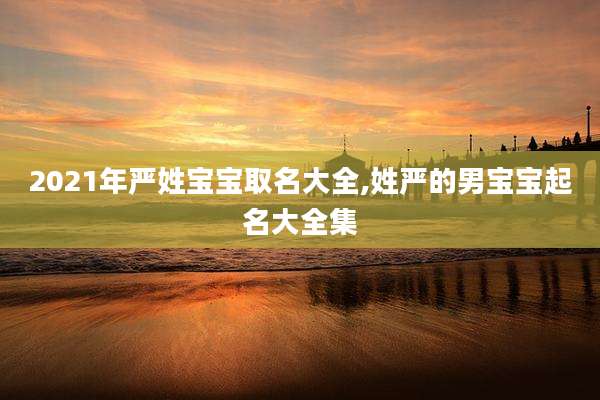 2021年严姓宝宝取名大全,姓严的男宝宝起名大全集