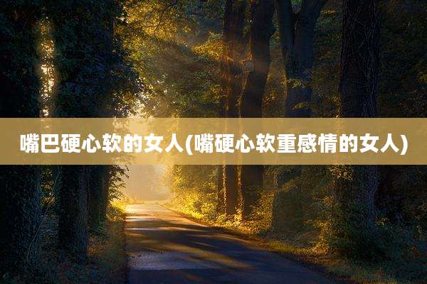 嘴巴硬心软的女人(嘴硬心软重感情的女人)