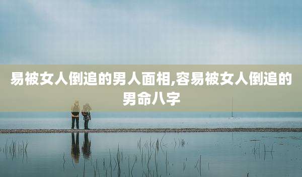 易被女人倒追的男人面相,容易被女人倒追的男命八字