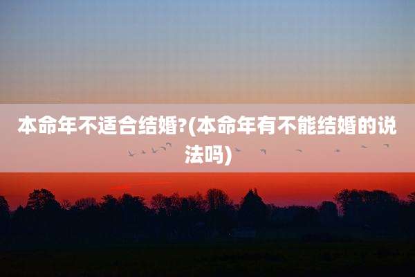 本命年不适合结婚?(本命年有不能结婚的说法吗)