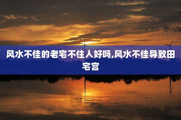 风水不佳的老宅不住人好吗,风水不佳导致田宅宫