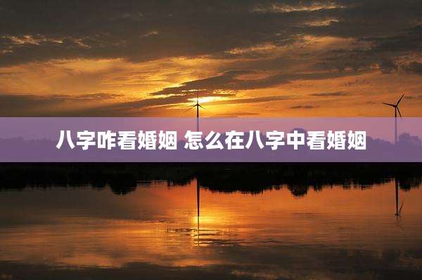 八字咋看婚姻 怎么在八字中看婚姻