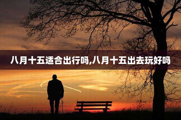 八月十五适合出行吗,八月十五出去玩好吗