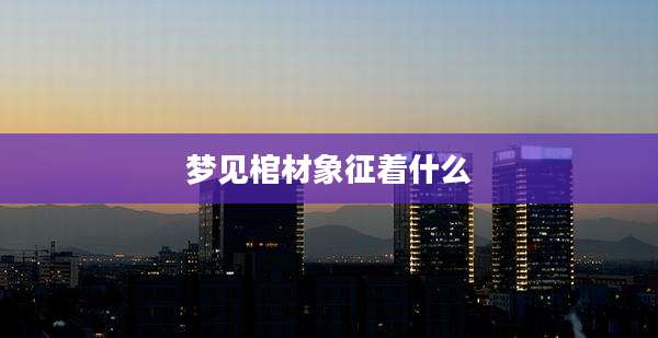 梦见棺材象征着什么