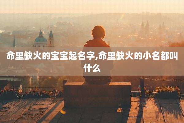 命里缺火的宝宝起名字,命里缺火的小名都叫什么