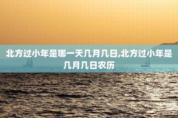 北方过小年是哪一天几月几日,北方过小年是几月几日农历
