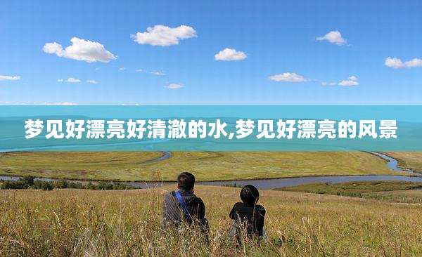 梦见好漂亮好清澈的水,梦见好漂亮的风景