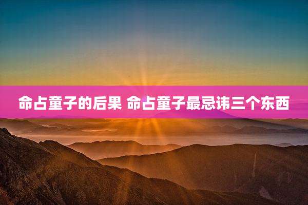命占童子的后果 命占童子最忌讳三个东西