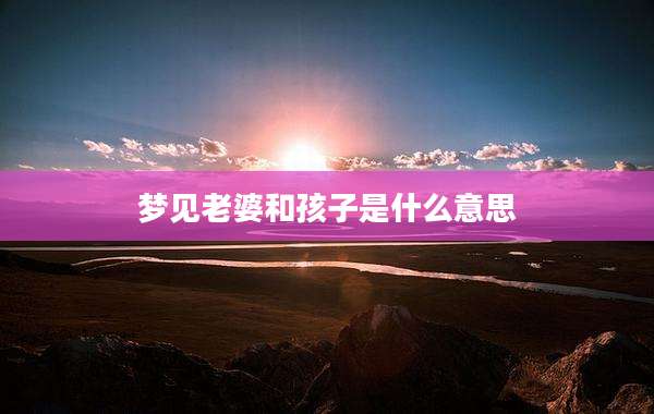 梦见老婆和孩子是什么意思